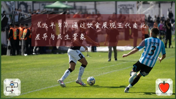 《太平年》通过饮食展现五代南北差异与民生景象