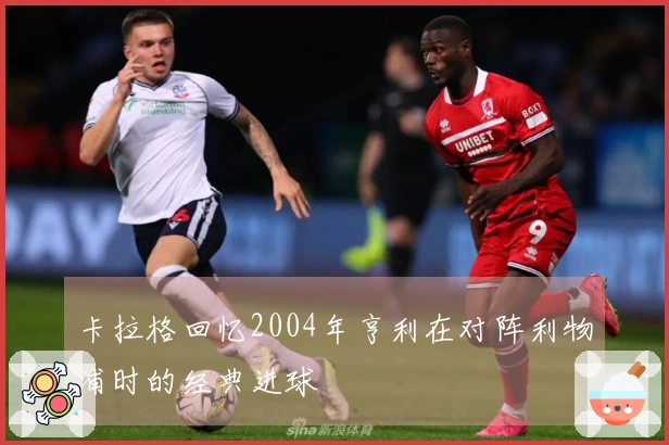 卡拉格回忆2004年亨利在对阵利物浦时的经典进球