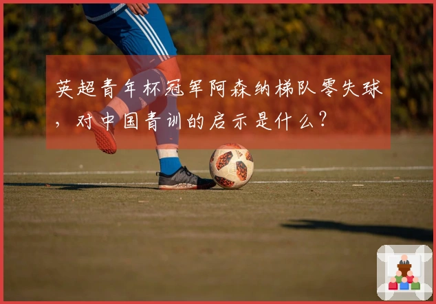 英超青年杯冠军阿森纳梯队零失球，对中国青训的启示是什么？