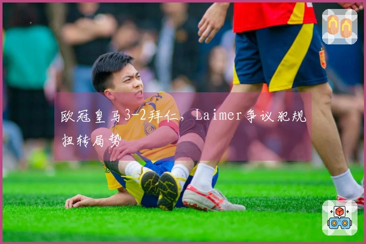 欧冠皇马3-2拜仁，Laimer争议犯规扭转局势