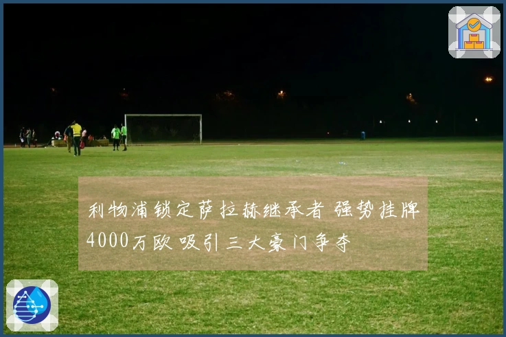 利物浦锁定萨拉赫继承者 强势挂牌4000万欧 吸引三大豪门争夺