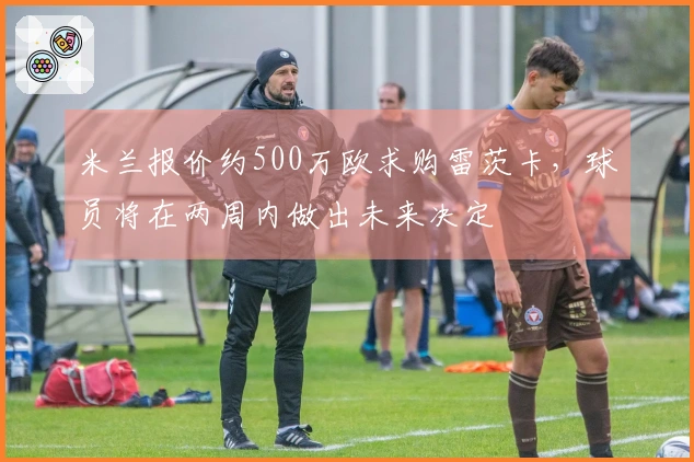 米兰报价约500万欧求购雷茨卡，球员将在两周内做出未来决定