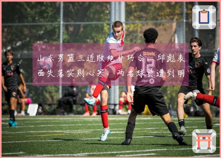 山东男篮三连败绝非巧合，邱彪表面失落实则心寒，两名球员遭到明显孤立