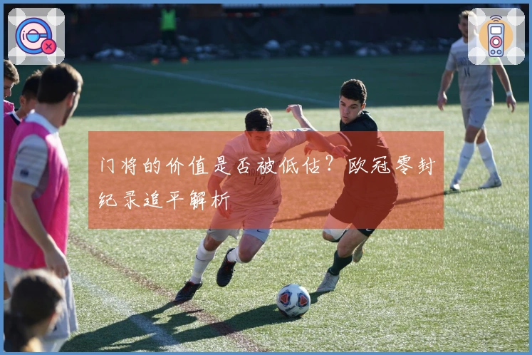 门将的价值是否被低估？欧冠零封纪录追平解析