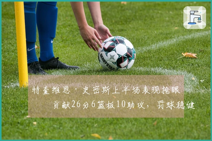 特奎维恩·史密斯上半场表现抢眼，贡献26分6篮板10助攻，罚球稳健12中10