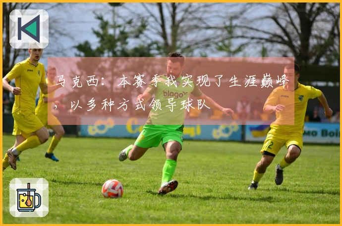 马克西：本赛季我实现了生涯巅峰，以多种方式领导球队