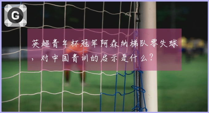 英超青年杯冠军阿森纳梯队零失球,对中国青训的启示是什么?