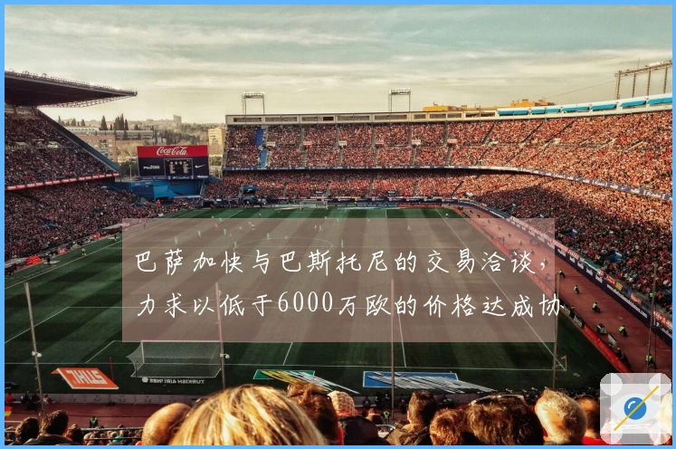 巴萨加快与巴斯托尼的交易洽谈，力求以低于6000万欧的价格达成协议