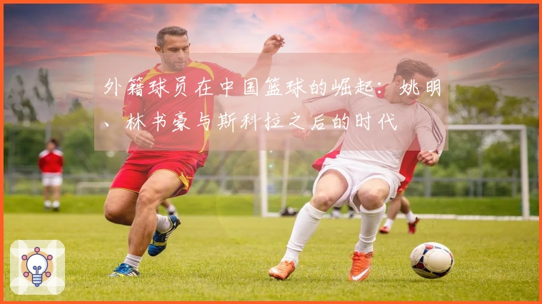 外籍球员在中国篮球的崛起：姚明、林书豪与斯科拉之后的时代