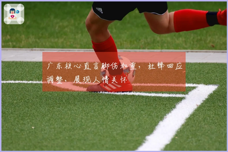 广东核心直言脚伤加重，杜锋回应调整，展现人情关怀