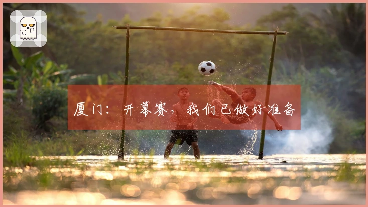 厦门：开幕赛，我们已做好准备