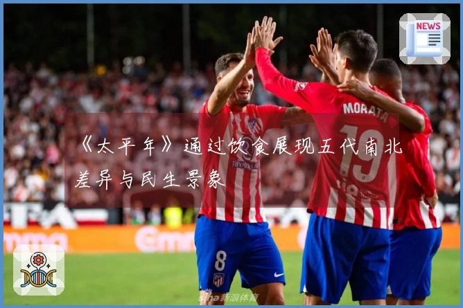 《太平年》通过饮食展现五代南北差异与民生景象