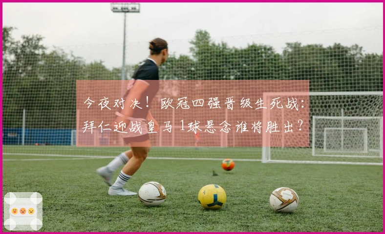 今夜对决！欧冠四强晋级生死战：拜仁迎战皇马 1球悬念谁将胜出？