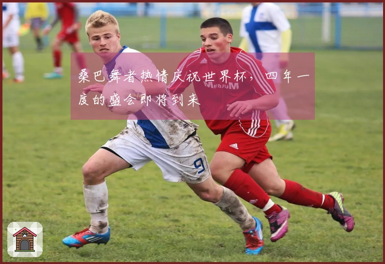 桑巴舞者热情庆祝世界杯，四年一度的盛会即将到来