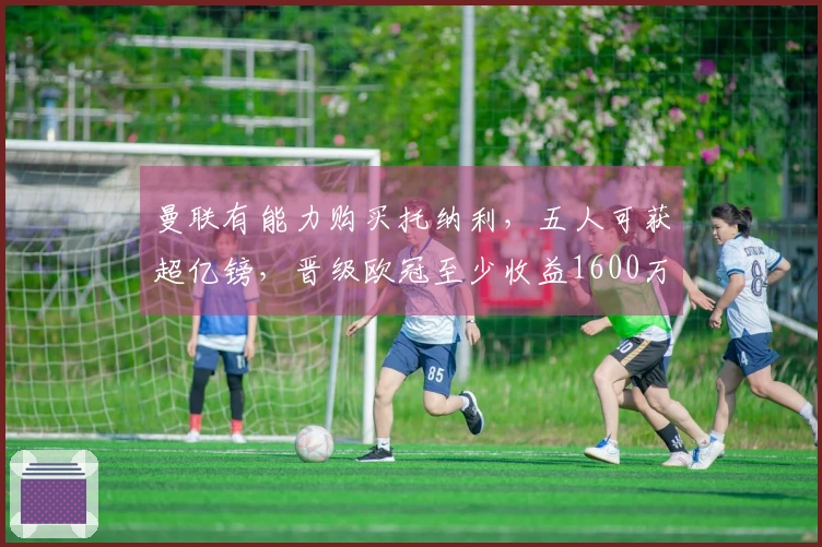 曼联有能力购买托纳利，五人可获超亿镑，晋级欧冠至少收益1600万镑