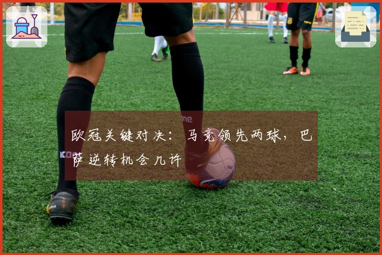 欧冠关键对决：马竞领先两球，巴萨逆转机会几许