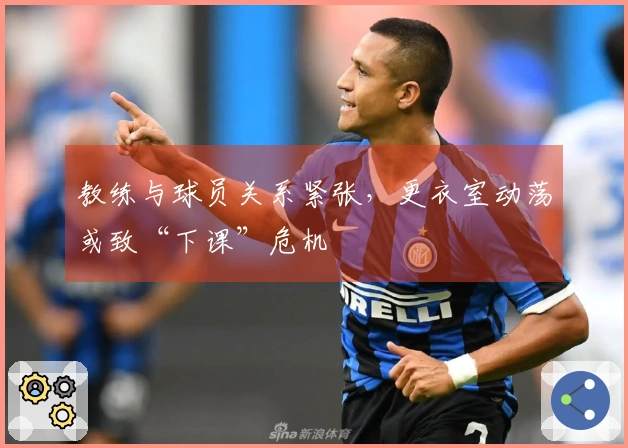 教练与球员关系紧张，更衣室动荡或致“下课”危机