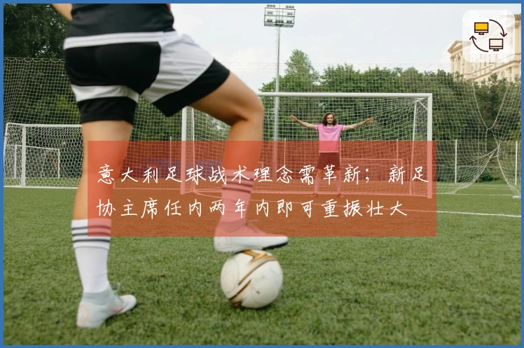 意大利足球战术理念需革新；新足协主席任内两年内即可重振壮大
