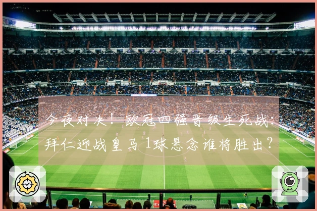 今夜对决！欧冠四强晋级生死战：拜仁迎战皇马 1球悬念谁将胜出？