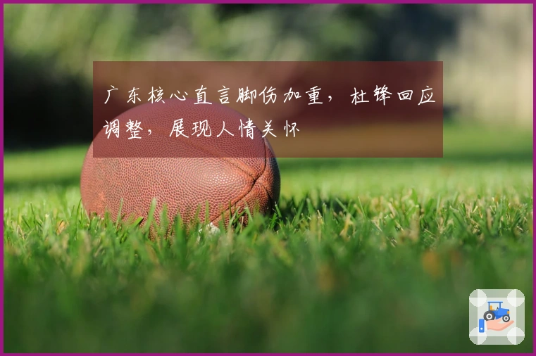 广东核心直言脚伤加重，杜锋回应调整，展现人情关怀