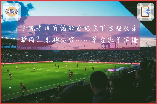 今晚手机直播能否记录下这些欢乐瞬间？乐趣无穷……草台班子实锤哈哈哈