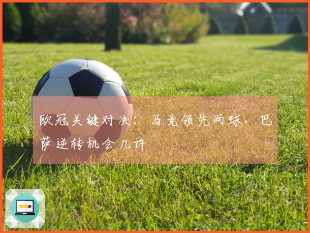 欧冠关键对决：马竞领先两球，巴萨逆转机会几许