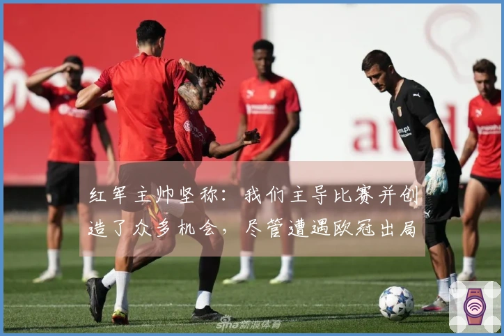 红军主帅坚称：我们主导比赛并创造了众多机会，尽管遭遇欧冠出局！