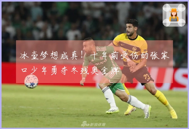 冰壶梦想成真！十年前受伤的张家口少年勇夺冬残奥金牌