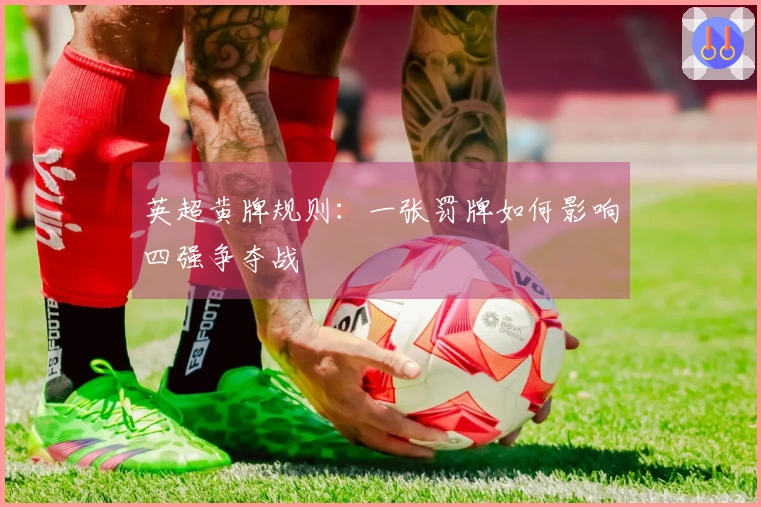 英超黄牌规则：一张罚牌如何影响四强争夺战