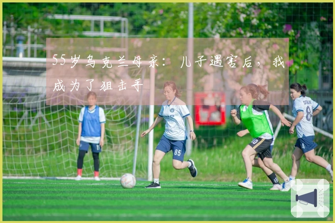 55岁乌克兰母亲：儿子遇害后，我成为了狙击手