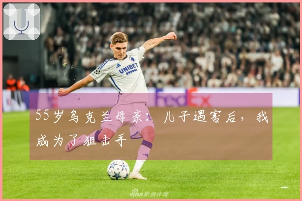 55岁乌克兰母亲：儿子遇害后，我成为了狙击手