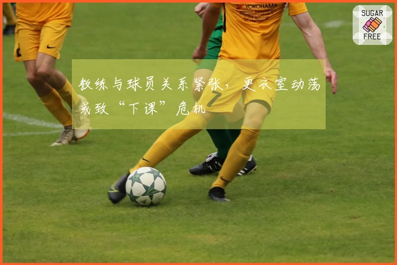 教练与球员关系紧张，更衣室动荡或致“下课”危机