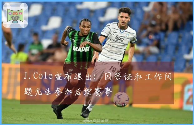 J.Cole宣布退出：因签证和工作问题无法参加后续赛事